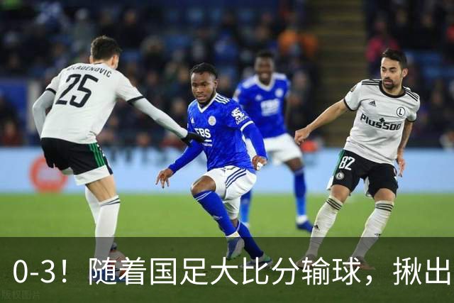 0-3！随着国足大比分输球，揪出三大“水货”，未来恐难再进国家队